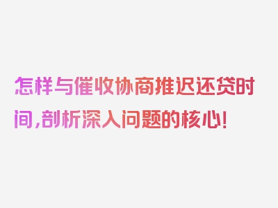 怎样与催收协商推迟还贷时间，剖析深入问题的核心！