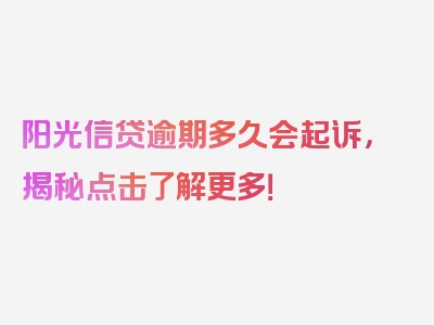 阳光信贷逾期多久会起诉，揭秘点击了解更多！