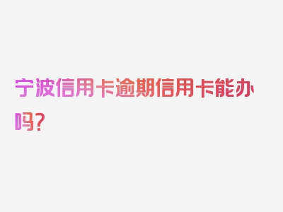 宁波信用卡逾期信用卡能办吗？