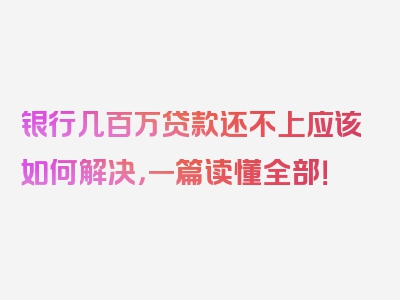 银行几百万贷款还不上应该如何解决，一篇读懂全部！