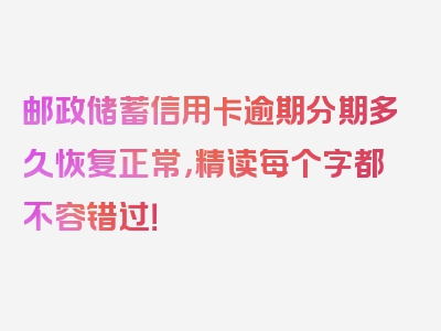 邮政储蓄信用卡逾期分期多久恢复正常，精读每个字都不容错过！