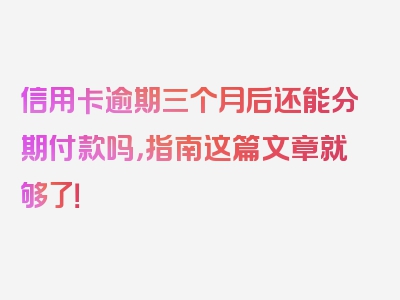 信用卡逾期三个月后还能分期付款吗，指南这篇文章就够了！