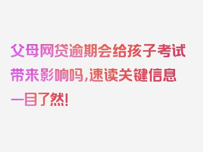 父母网贷逾期会给孩子考试带来影响吗，速读关键信息一目了然！