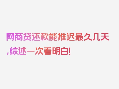 网商贷还款能推迟最久几天，综述一次看明白！