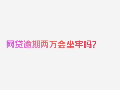 网贷逾期两万会坐牢吗？