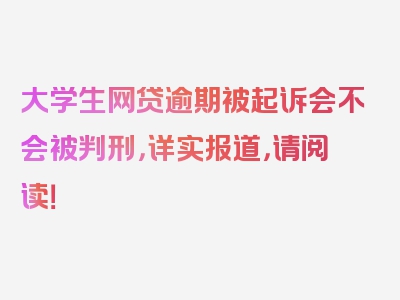 大学生网贷逾期被起诉会不会被判刑，详实报道，请阅读！