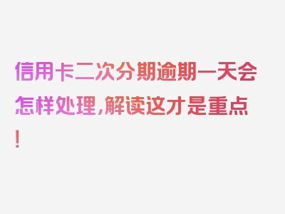 信用卡二次分期逾期一天会怎样处理，解读这才是重点！