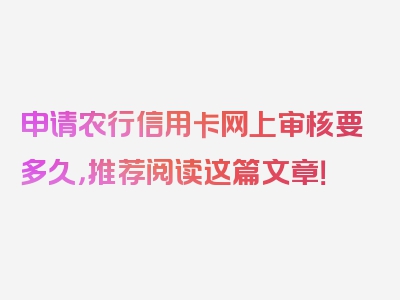 申请农行信用卡网上审核要多久，推荐阅读这篇文章！