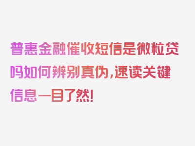 普惠金融催收短信是微粒贷吗如何辨别真伪，速读关键信息一目了然！