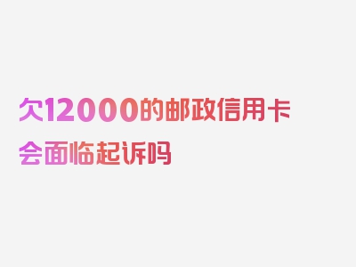 欠12000的邮政信用卡会面临起诉吗