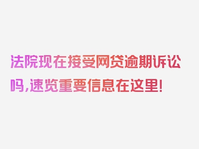 法院现在接受网贷逾期诉讼吗，速览重要信息在这里！