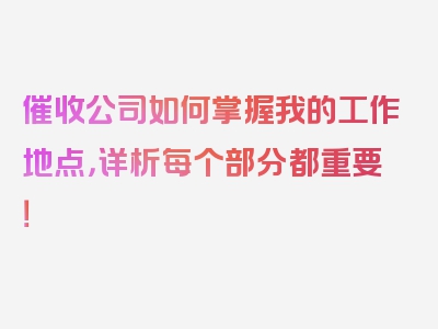 催收公司如何掌握我的工作地点，详析每个部分都重要！