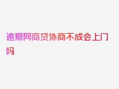 逾期网商贷协商不成会上门吗