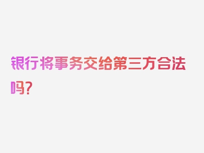 银行将事务交给第三方合法吗？