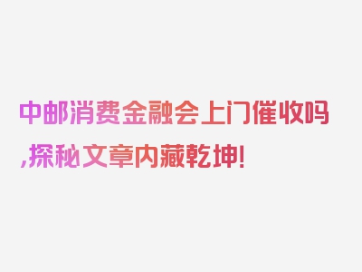 中邮消费金融会上门催收吗，探秘文章内藏乾坤！