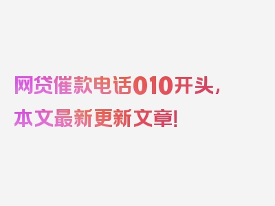 网贷催款电话010开头,本文最新更新文章！