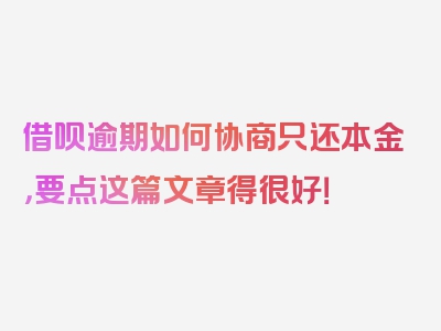 借呗逾期如何协商只还本金，要点这篇文章得很好！