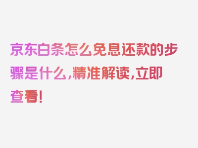 京东白条怎么免息还款的步骤是什么，精准解读，立即查看！