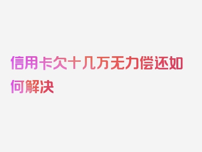 信用卡欠十几万无力偿还如何解决