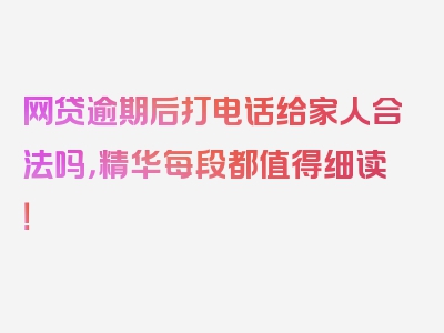 网贷逾期后打电话给家人合法吗，精华每段都值得细读！