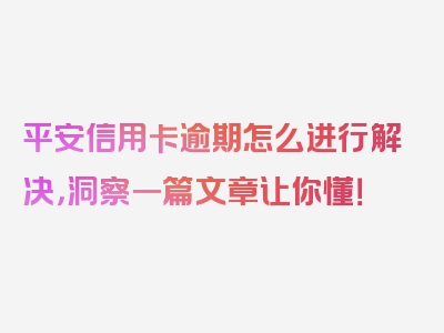 平安信用卡逾期怎么进行解决，洞察一篇文章让你懂！