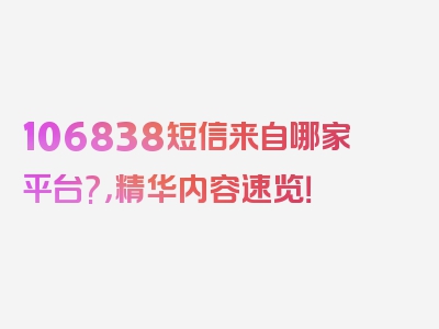 106838短信来自哪家平台?，精华内容速览！