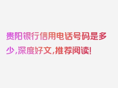 贵阳银行信用电话号码是多少，深度好文，推荐阅读！