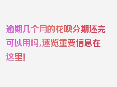 逾期几个月的花呗分期还完可以用吗，速览重要信息在这里！