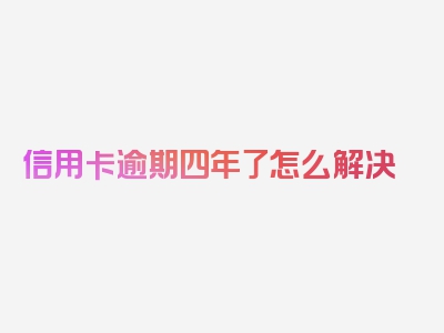 信用卡逾期四年了怎么解决