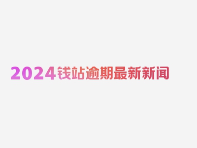 2024钱站逾期最新新闻