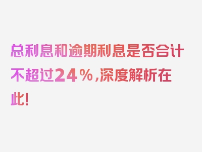 总利息和逾期利息是否合计不超过24%，深度解析在此！