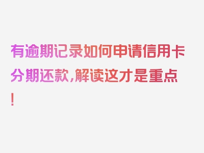 有逾期记录如何申请信用卡分期还款，解读这才是重点！