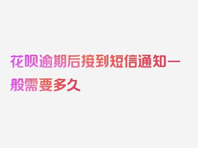 花呗逾期后接到短信通知一般需要多久