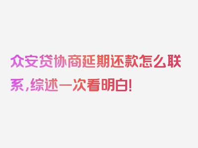 众安贷协商延期还款怎么联系，综述一次看明白！