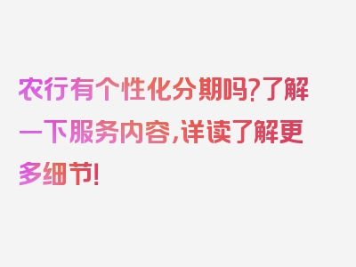 农行有个性化分期吗?了解一下服务内容，详读了解更多细节！