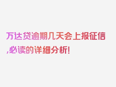 万达贷逾期几天会上报征信，必读的详细分析！