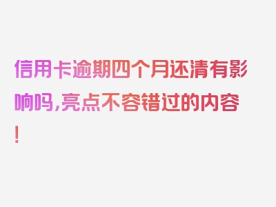 信用卡逾期四个月还清有影响吗，亮点不容错过的内容！