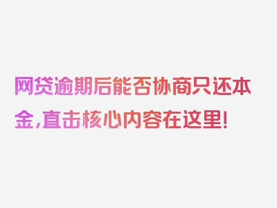 网贷逾期后能否协商只还本金，直击核心内容在这里！