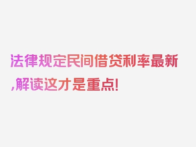 法律规定民间借贷利率最新，解读这才是重点！