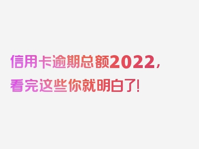 信用卡逾期总额2022，看完这些你就明白了!