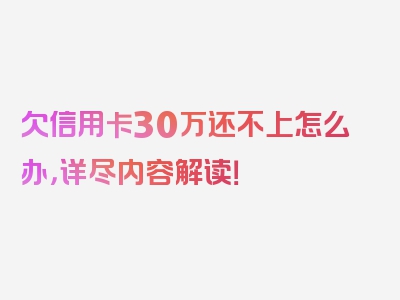 欠信用卡30万还不上怎么办，详尽内容解读！