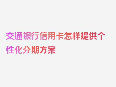 交通银行信用卡怎样提供个性化分期方案