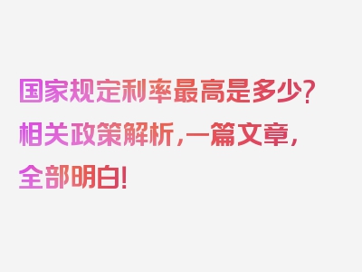 国家规定利率最高是多少?相关政策解析，一篇文章，全部明白！