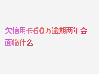 欠信用卡60万逾期两年会面临什么