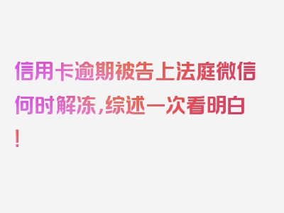 信用卡逾期被告上法庭微信何时解冻，综述一次看明白！