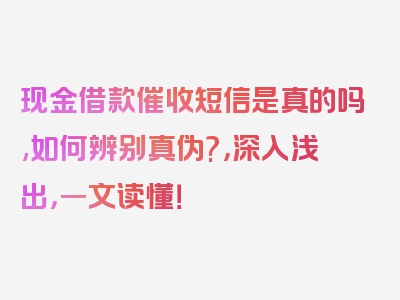 现金借款催收短信是真的吗,如何辨别真伪?，深入浅出，一文读懂！