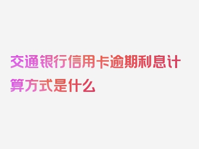 交通银行信用卡逾期利息计算方式是什么