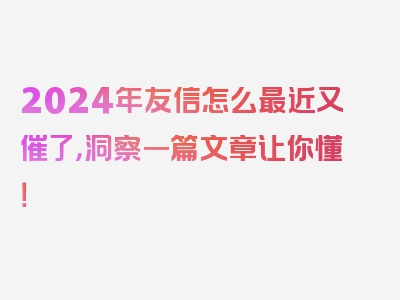 2024年友信怎么最近又催了，洞察一篇文章让你懂！