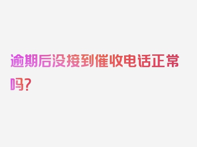 逾期后没接到催收电话正常吗？