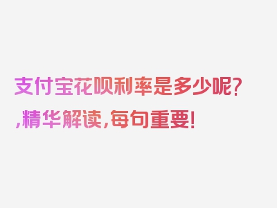 支付宝花呗利率是多少呢?，精华解读，每句重要！